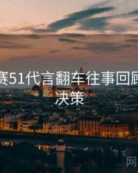 每日大赛51代言翻车往事回顾，助你决策