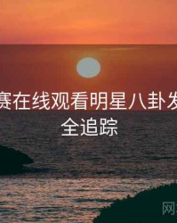 每日大赛在线观看明星八卦发展轨迹全追踪
