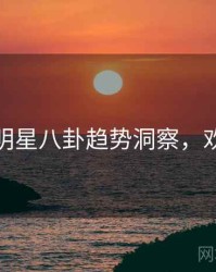 麻豆网明星八卦趋势洞察，欢迎围观