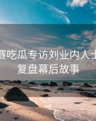 每日大赛吃瓜专访刘业内人士：热点复盘幕后故事