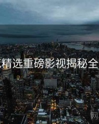 探花精选重磅影视揭秘全追踪