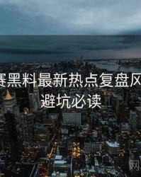 每日大赛黑料最新热点复盘风向研判，避坑必读