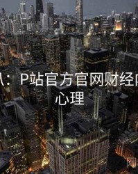 独家深扒：P站官方官网财经内幕公众心理