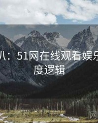 独家深扒：51网在线观看娱乐爆点热度逻辑