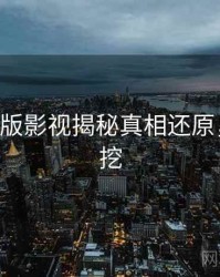 P站中文版影视揭秘真相还原，一起深挖
