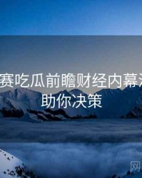 每日大赛吃瓜前瞻财经内幕深解析，助你决策