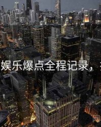 麻豆app娱乐爆点全程记录，揭秘真相