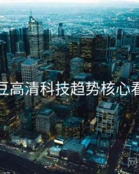 麻豆高清科技趋势核心看点