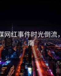 星空传媒网红事件时光倒流，必看指南