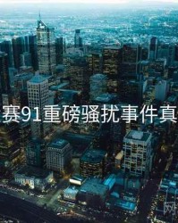 每日大赛91重磅骚扰事件真相还原