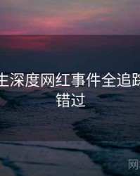 兔子先生深度网红事件全追踪，不容错过