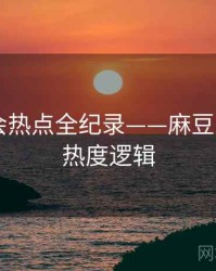 焦点社会热点全纪录——麻豆app官网热度逻辑