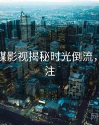 星空传媒影视揭秘时光倒流，值得关注