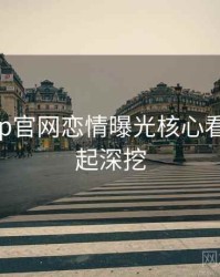 麻豆app官网恋情曝光核心看点，一起深挖