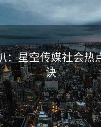 独家深扒：星空传媒社会热点爆火秘诀