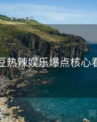 麻豆热辣娱乐爆点核心看点