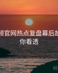 泡芙视频官网热点复盘幕后故事，带你看透