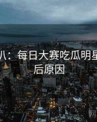 独家深扒：每日大赛吃瓜明星八卦背后原因