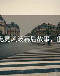 麻豆网电竞风波幕后故事，值得关注