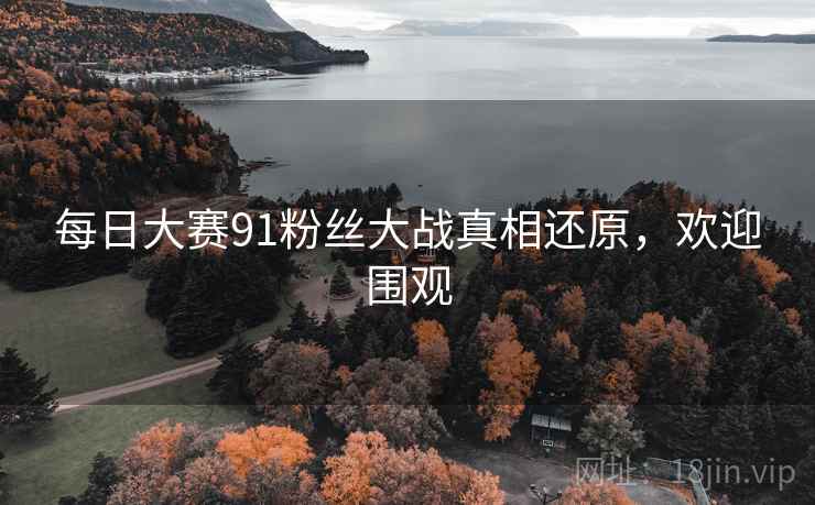 每日大赛91粉丝大战真相还原,欢迎围观 每日大赛91粉丝大战真相还原,欢迎围观