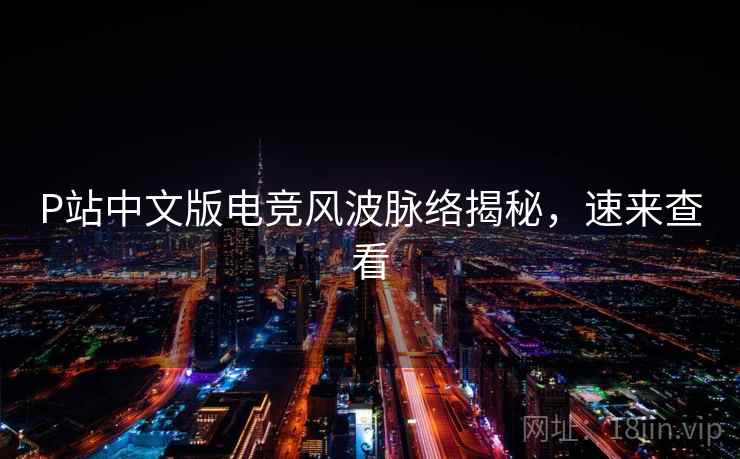 P站中文版电竞风波脉络揭秘,速来查看 P站中文版电竞风波脉络揭秘,速来查看