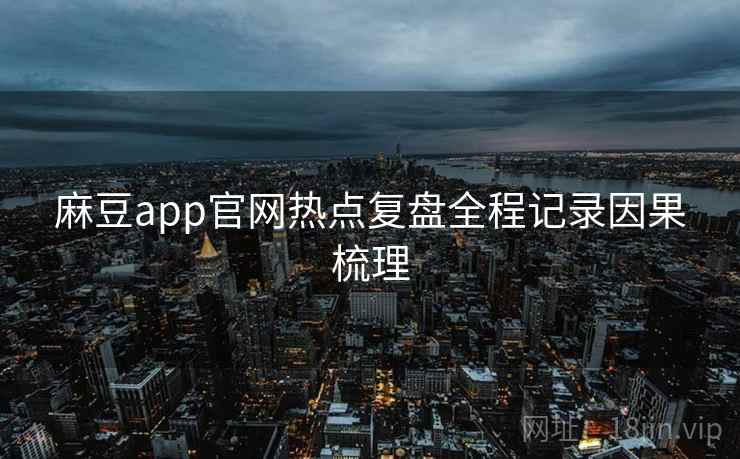 麻豆app官网热点复盘全程记录因果梳理