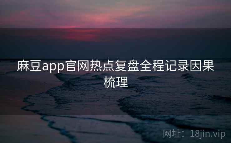 麻豆app官网热点复盘全程记录因果梳理