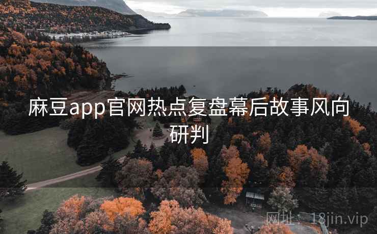 麻豆app官网热点复盘幕后故事风向研判 麻豆app官网热点复盘幕后故事风向研判