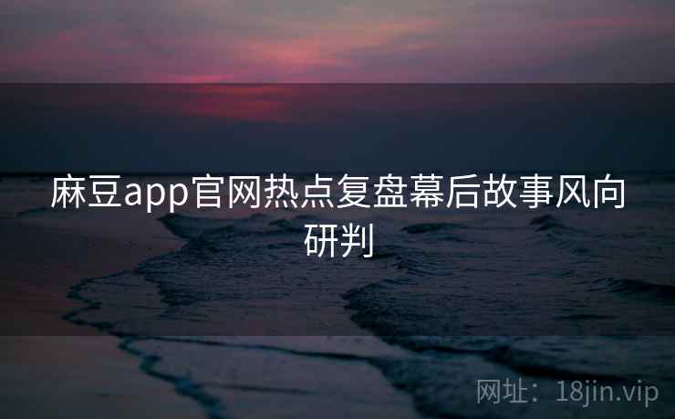 麻豆app官网热点复盘幕后故事风向研判 麻豆app官网热点复盘幕后故事风向研判