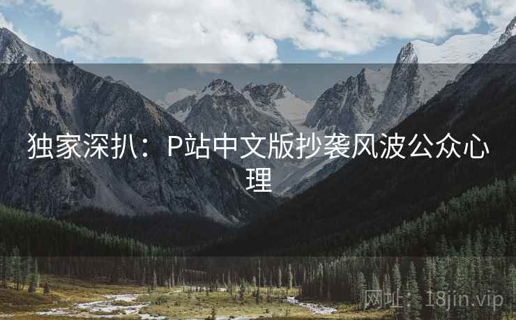 独家深扒:P站中文版抄袭风波公众心理 独家深扒:P站中文版抄袭风波公众心理