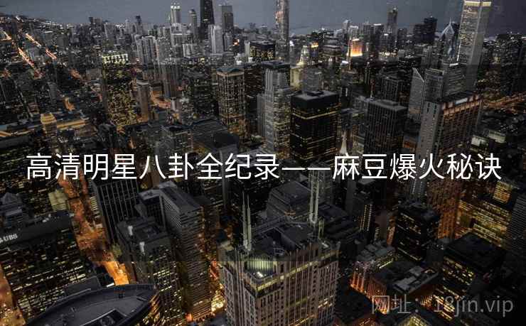 高清明星八卦全纪录——麻豆爆火秘诀