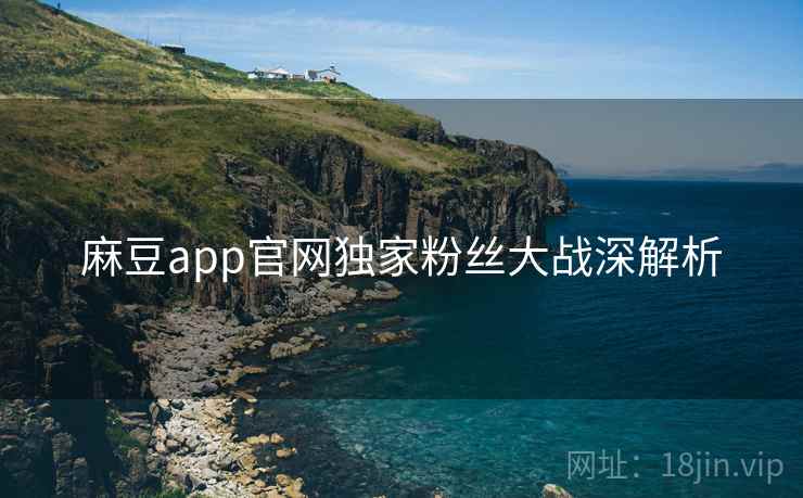 麻豆app官网独家粉丝大战深解析 麻豆app官网独家粉丝大战深解析