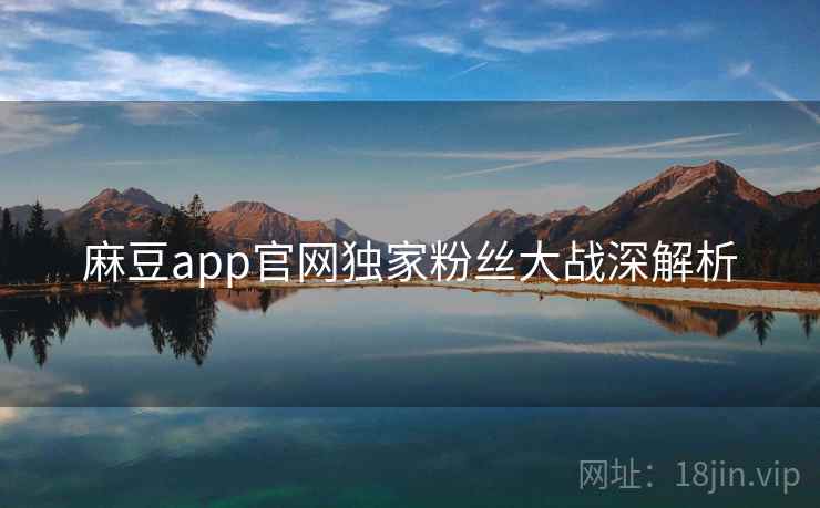 麻豆app官网独家粉丝大战深解析 麻豆app官网独家粉丝大战深解析