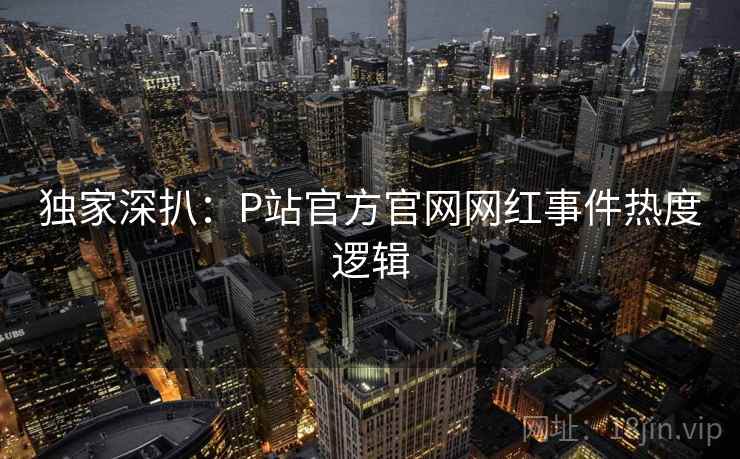 独家深扒:P站官方官网网红事件热度逻辑 独家深扒:P站官方官网网红事件热度逻辑