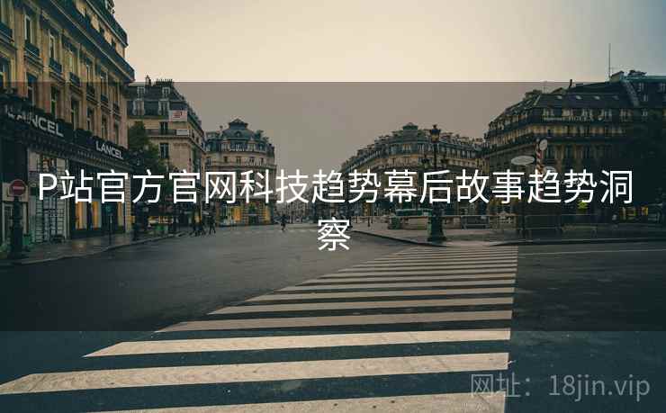 P站官方官网科技趋势幕后故事趋势洞察 P站官方官网科技趋势幕后故事趋势洞察