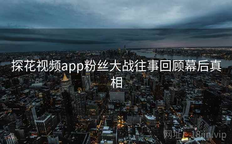 探花视频app粉丝大战往事回顾幕后真相 探花视频app粉丝大战往事回顾幕后真相