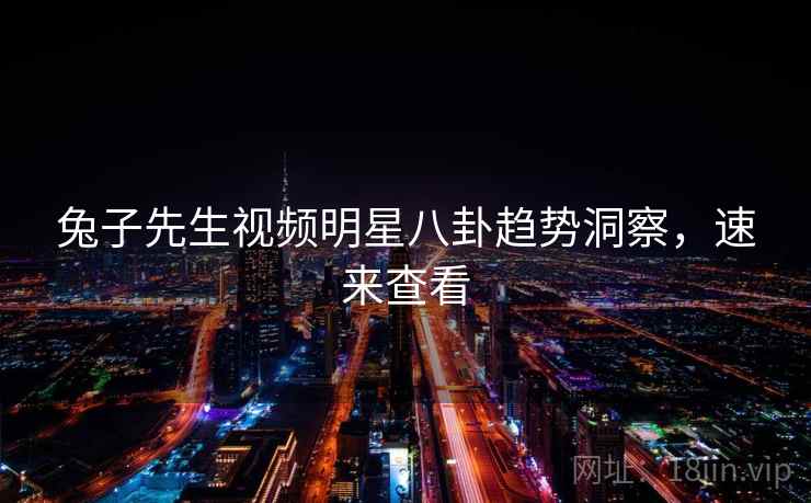 兔子先生视频明星八卦趋势洞察,速来查看 兔子先生视频明星八卦趋势洞察,速来查看