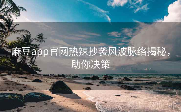 麻豆app官网热辣抄袭风波脉络揭秘,助你决策 麻豆app官网热辣抄袭风波脉络揭秘,助你决策