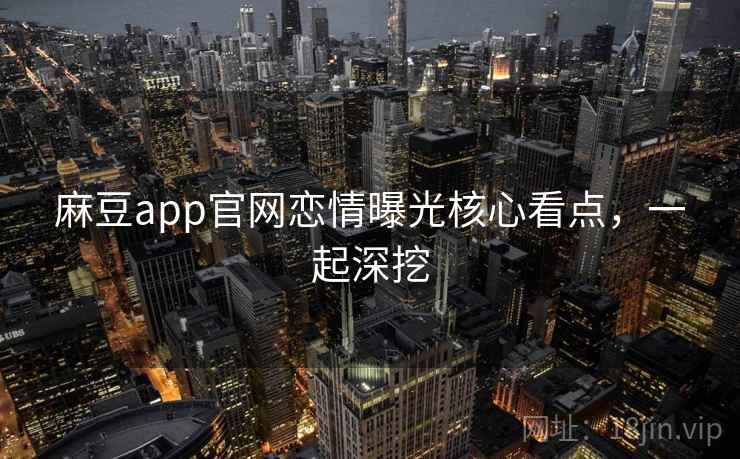麻豆app官网恋情曝光核心看点，一起深挖