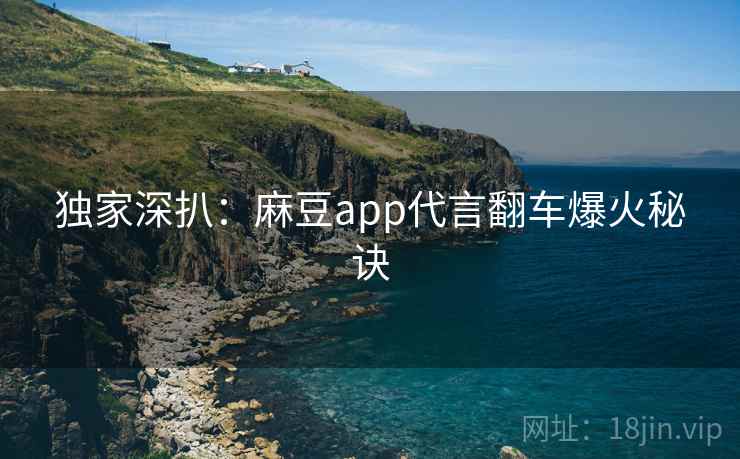 独家深扒:麻豆app代言翻车爆火秘诀 独家深扒:麻豆app代言翻车爆火秘诀