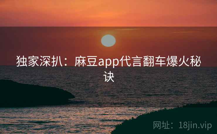 独家深扒:麻豆app代言翻车爆火秘诀 独家深扒:麻豆app代言翻车爆火秘诀