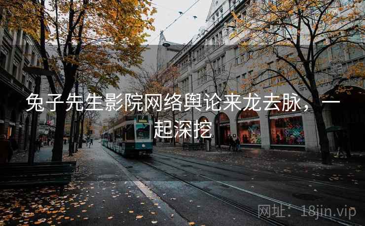 兔子先生影院网络舆论来龙去脉，一起深挖