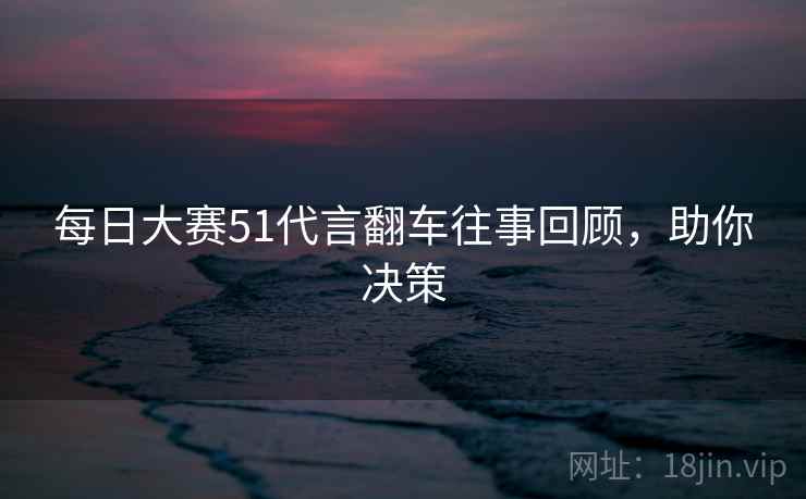 每日大赛51代言翻车往事回顾,助你决策 每日大赛51代言翻车往事回顾,助你决策
