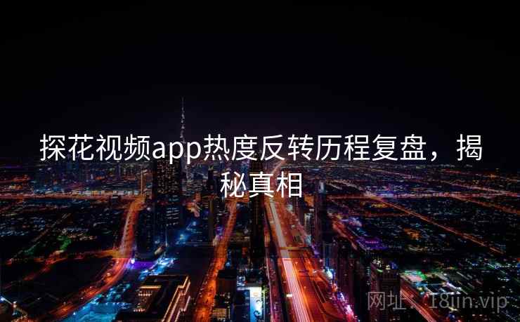 探花视频app热度反转历程复盘,揭秘真相 探花视频app热度反转历程复盘,揭秘真相