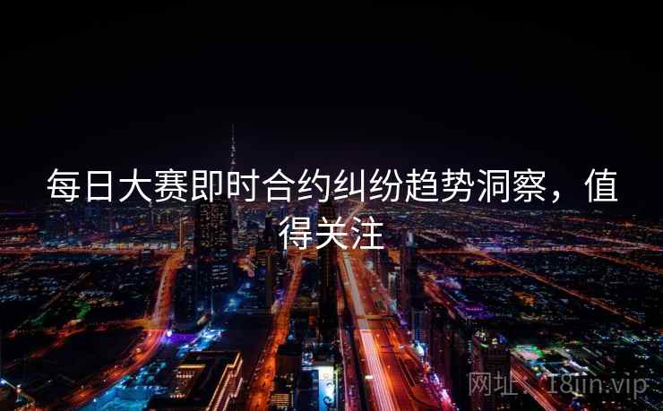 每日大赛即时合约纠纷趋势洞察,值得关注 每日大赛即时合约纠纷趋势洞察,值得关注