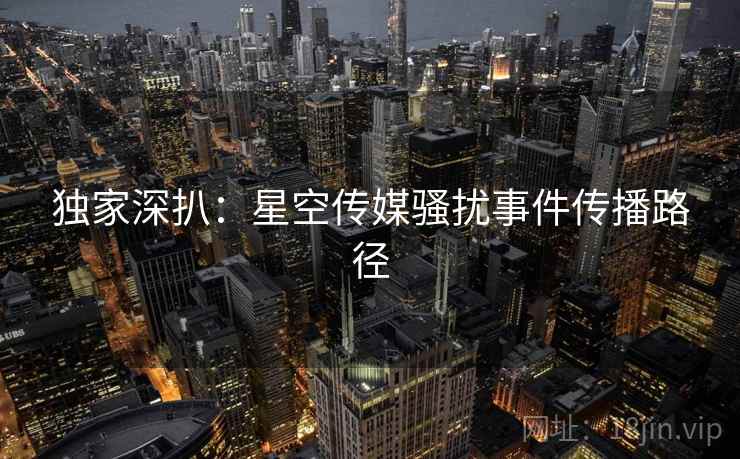 独家深扒:星空传媒骚扰事件传播路径 独家深扒:星空传媒骚扰事件传播路径