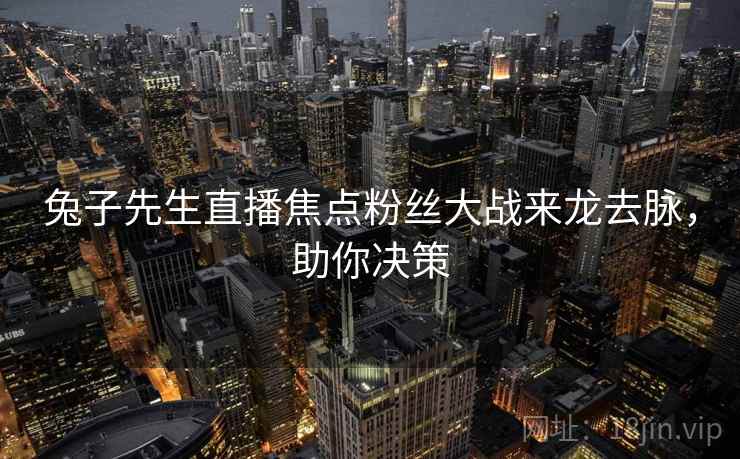 兔子先生直播焦点粉丝大战来龙去脉,助你决策 兔子先生直播焦点粉丝大战来龙去脉,助你决策