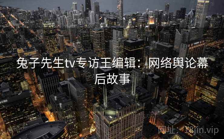兔子先生tv专访王编辑：网络舆论幕后故事