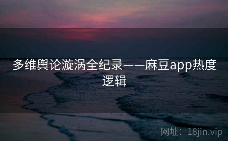 多维舆论漩涡全纪录——麻豆app热度逻辑 多维舆论漩涡全纪录——麻豆app热度逻辑