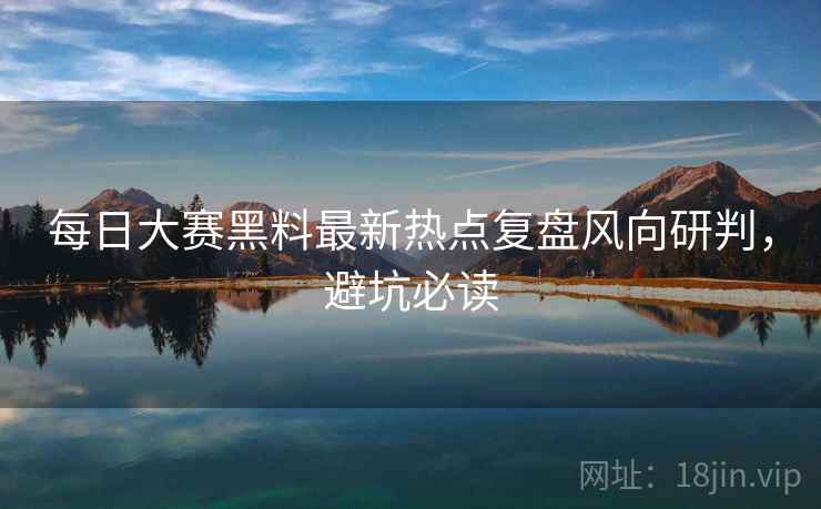 每日大赛黑料最新热点复盘风向研判，避坑必读